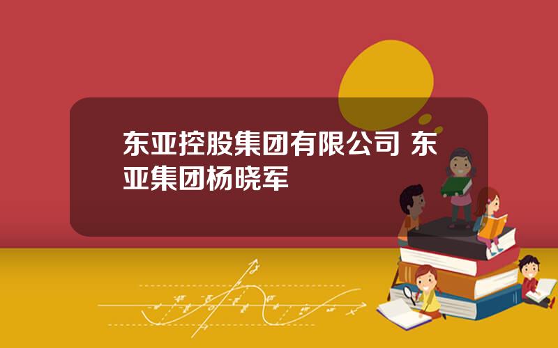 东亚控股集团有限公司 东亚集团杨晓军